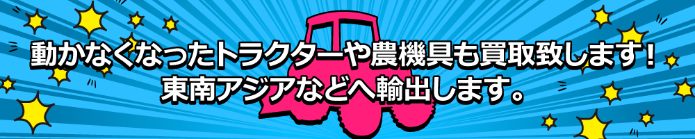 動かなくなったトラクターや農機具も買取致します！東南アジアなどへ輸出します。